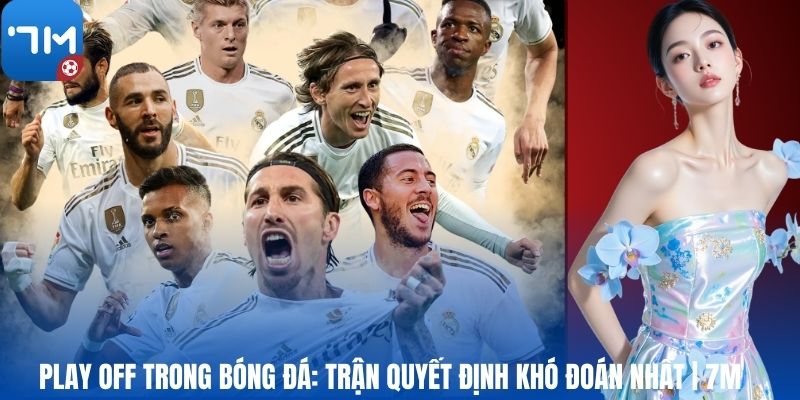 Play Off Trong Bóng Đá: Trận Quyết Định Khó Đoán Nhất | 7M