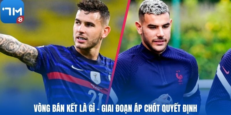 Vòng bán kết là gì - Giai đoạn áp chót quyết định